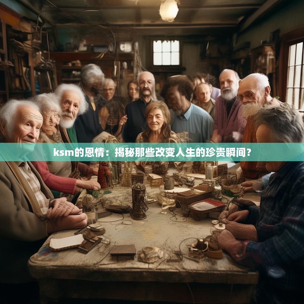 ksm的恩情：揭秘那些改变人生的珍贵瞬间？