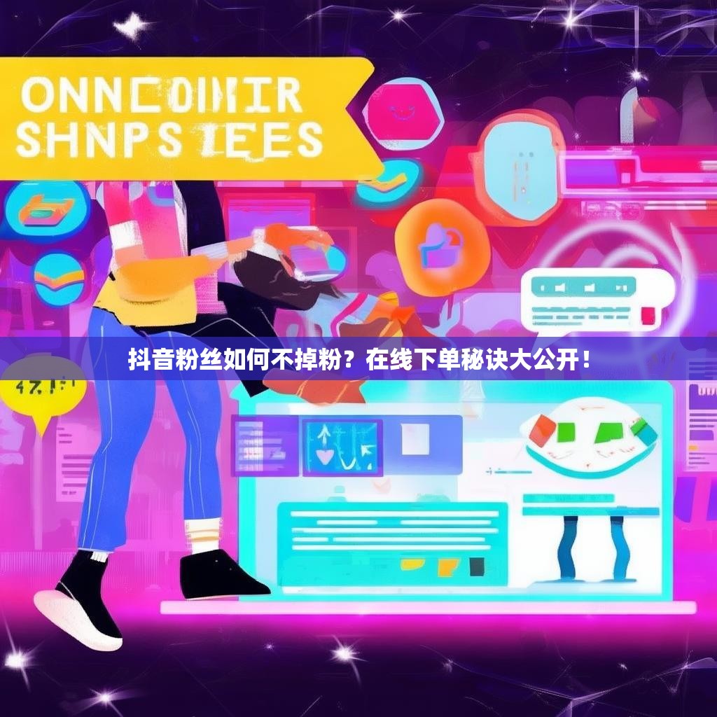 抖音粉丝如何不掉粉?在线下单秘诀大公开!