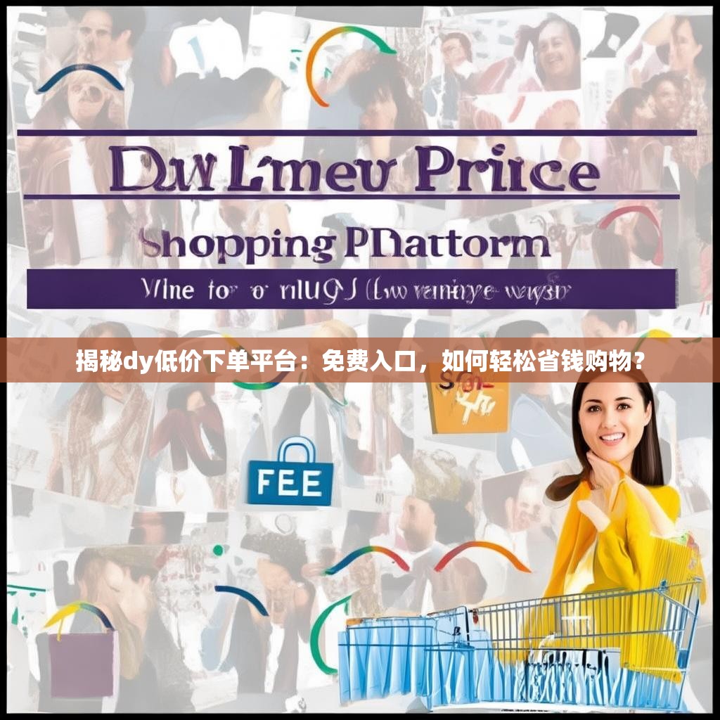 揭秘dy低价下单平台：免费入口，如何轻松省钱购物？