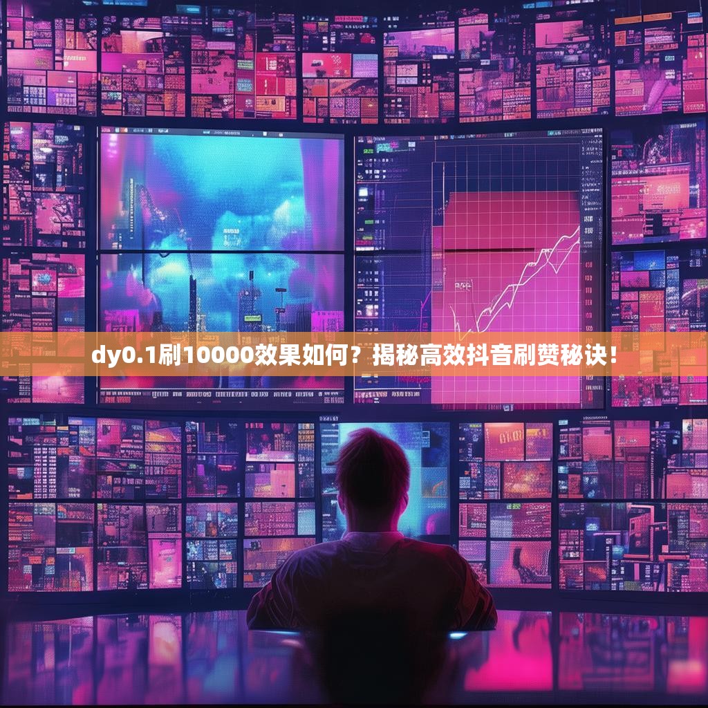 dy0.1刷10000效果如何?揭秘高效抖音刷赞秘诀!