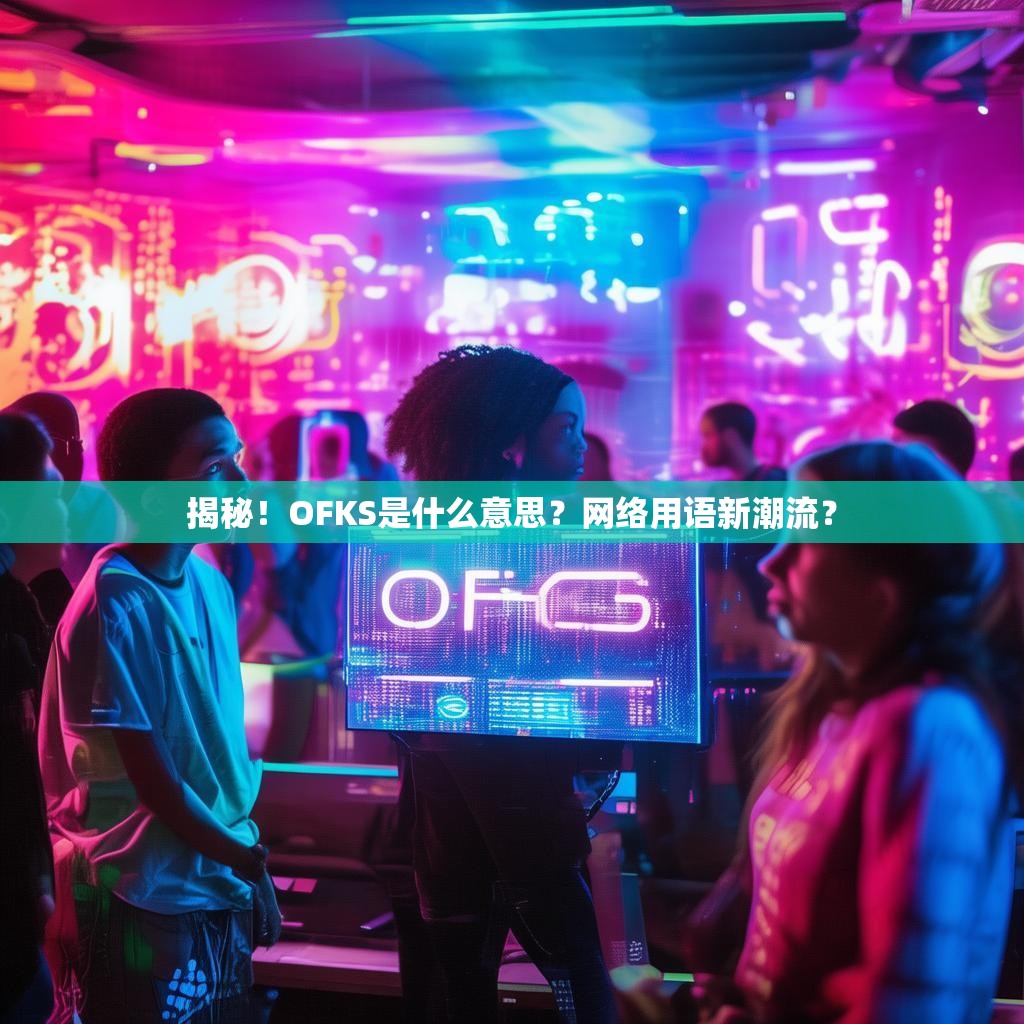 揭秘！OFKS是什么意思？网络用语新潮流？
