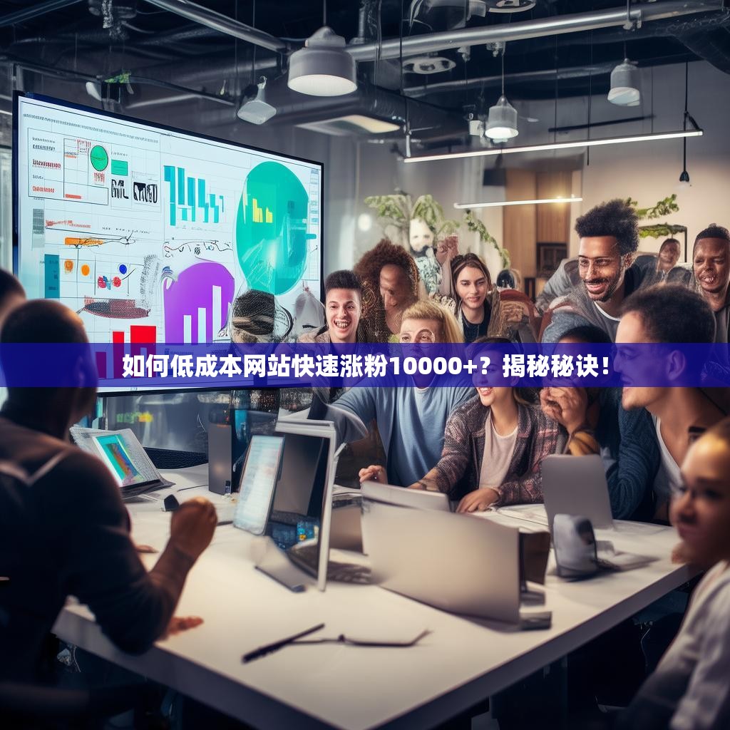 如何低成本网站快速涨粉10000+？揭秘秘诀！
