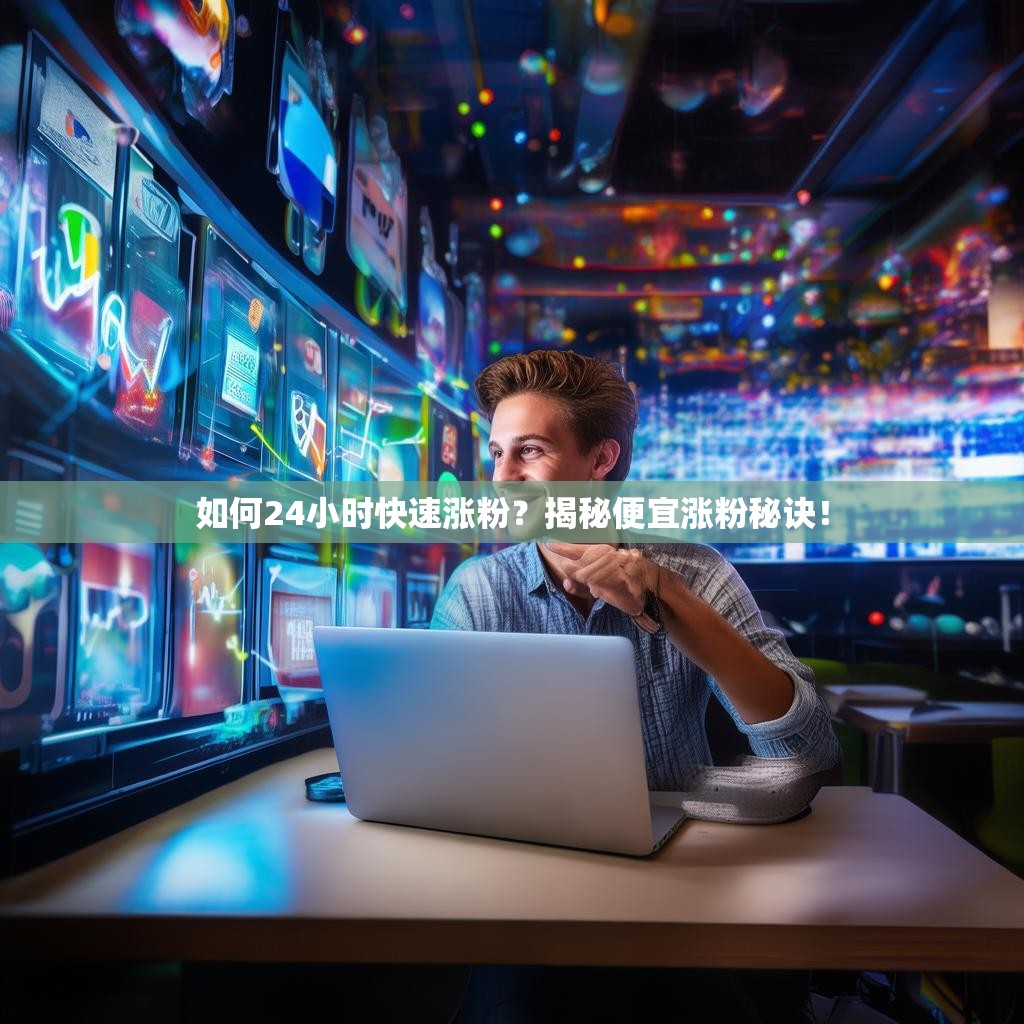 如何24小时快速涨粉？揭秘便宜涨粉秘诀！