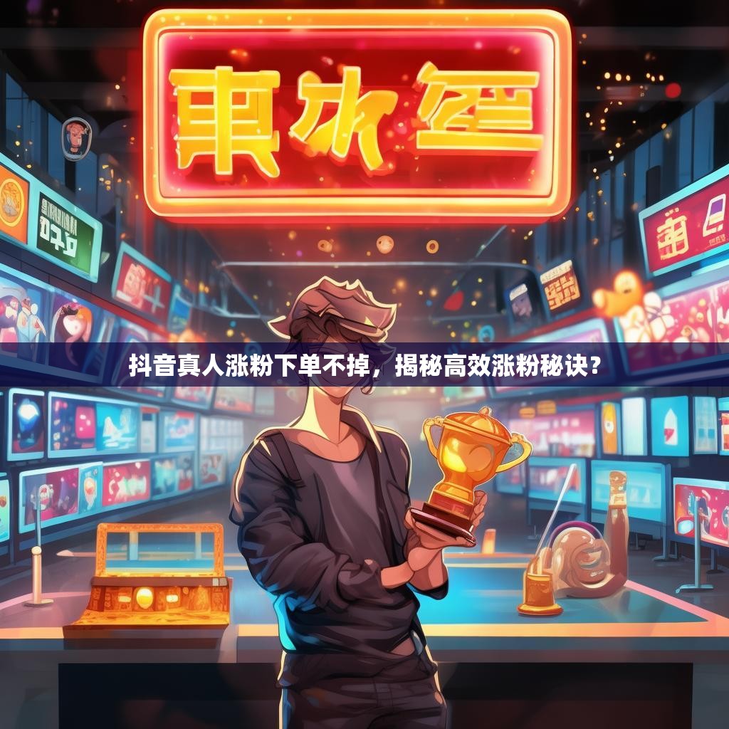 抖音真人涨粉下单不掉，揭秘高效涨粉秘诀？