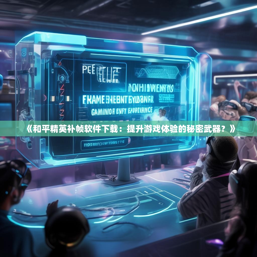《<strong><mark>和平精英</mark></strong>补帧软件下载：提升游戏体验的秘密武器？》