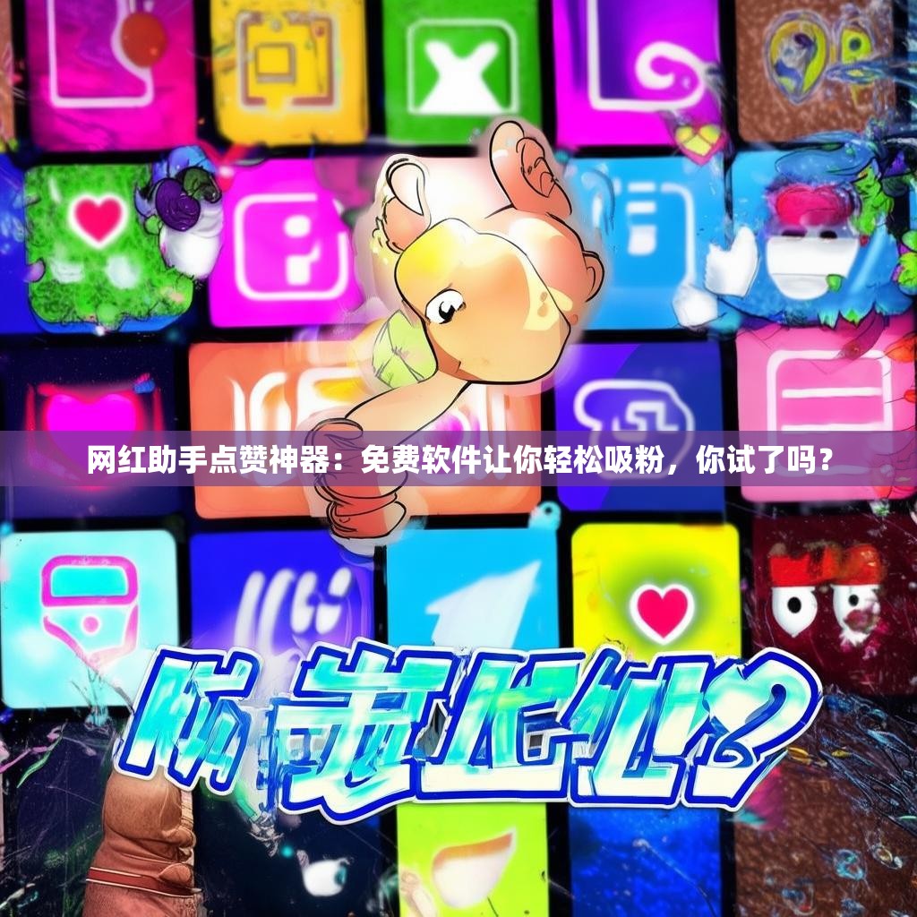 网红助手点赞神器：免费软件让你轻松吸粉，你试了吗？