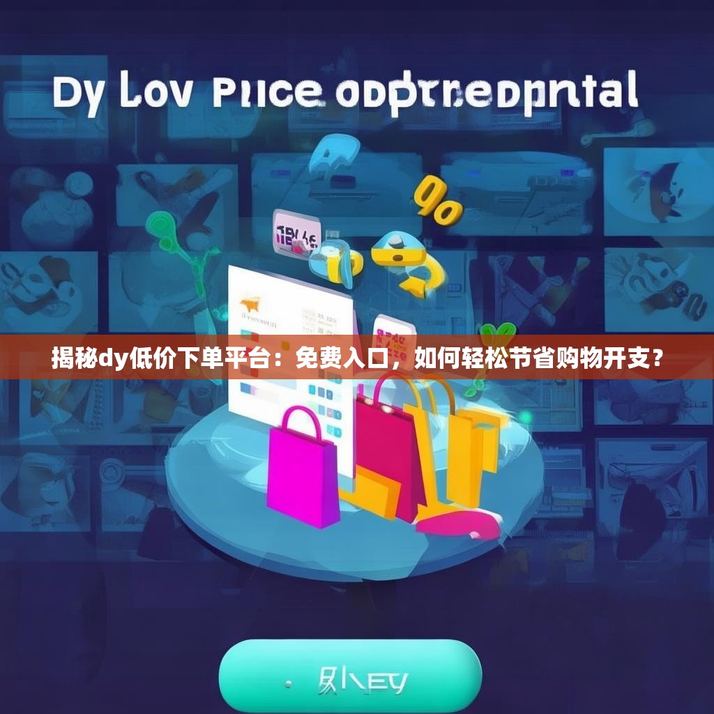 揭秘dy低价下单平台：免费入口，如何轻松节省购物开支？