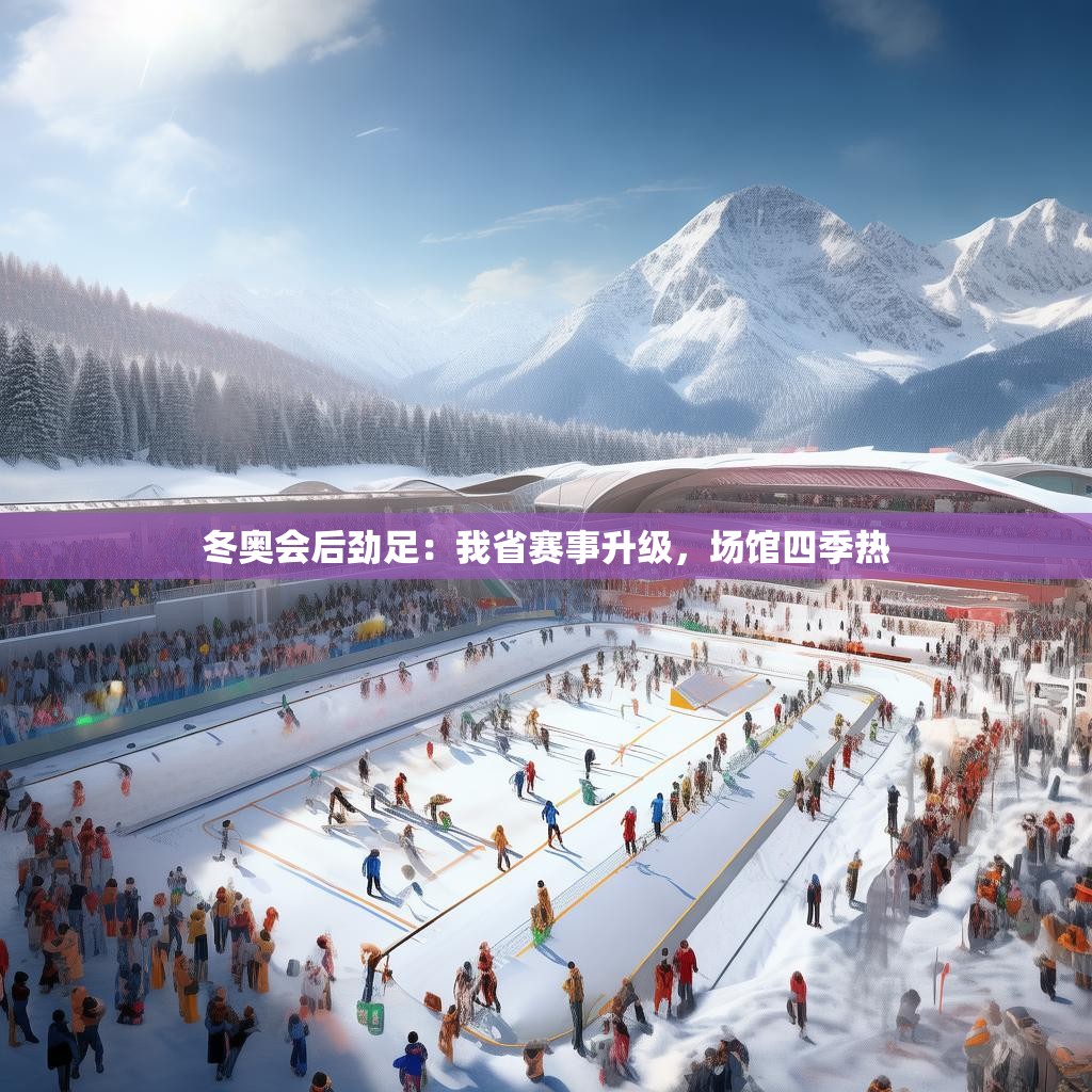 冬奥会后劲足：我省赛事升级，场馆四季热