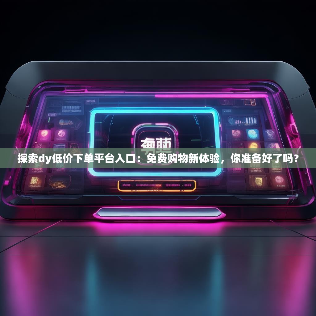 探索dy低价下单平台入口：免费购物新体验，你准备好了吗？