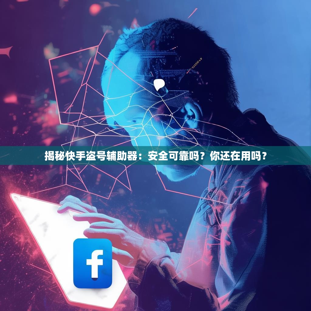 揭秘快手盗号辅助器:安全可靠吗?你还在用吗?