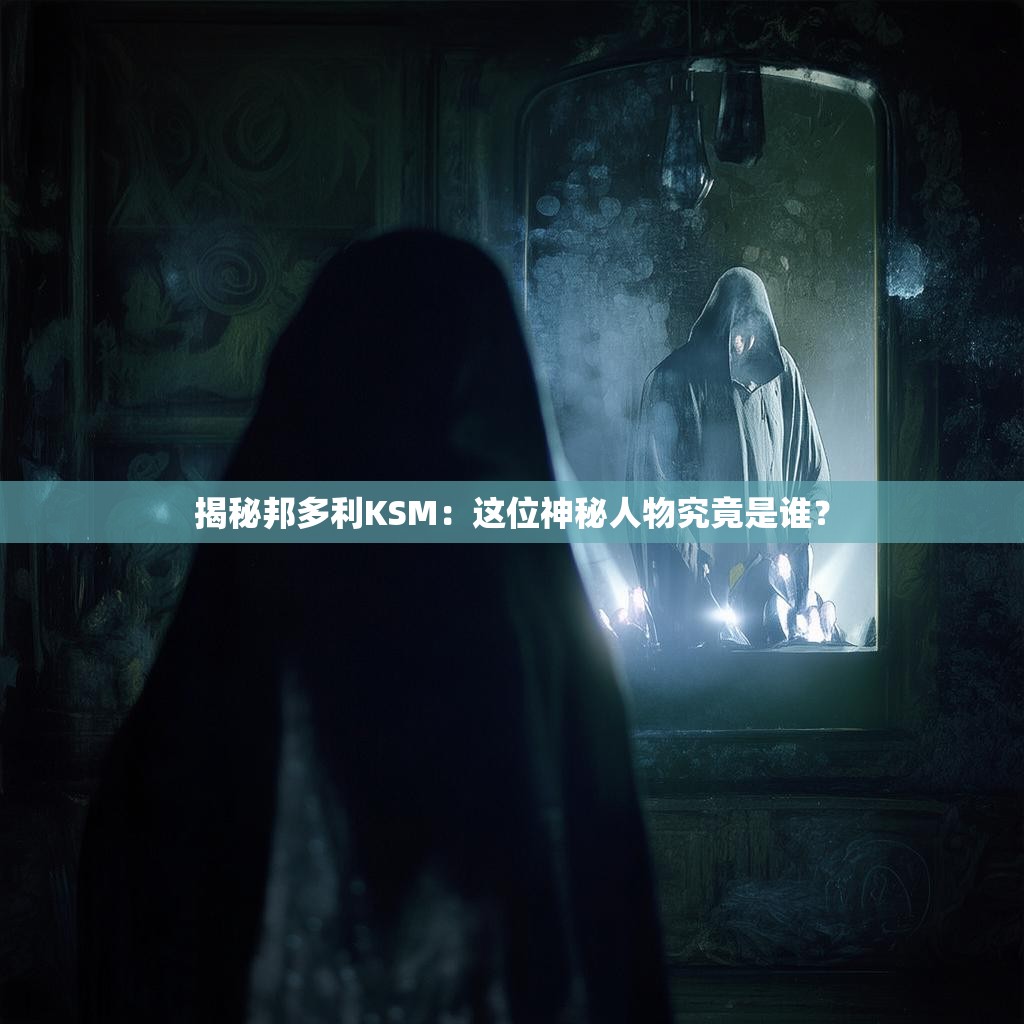 揭秘邦多利KSM：这位神秘人物究竟是谁？