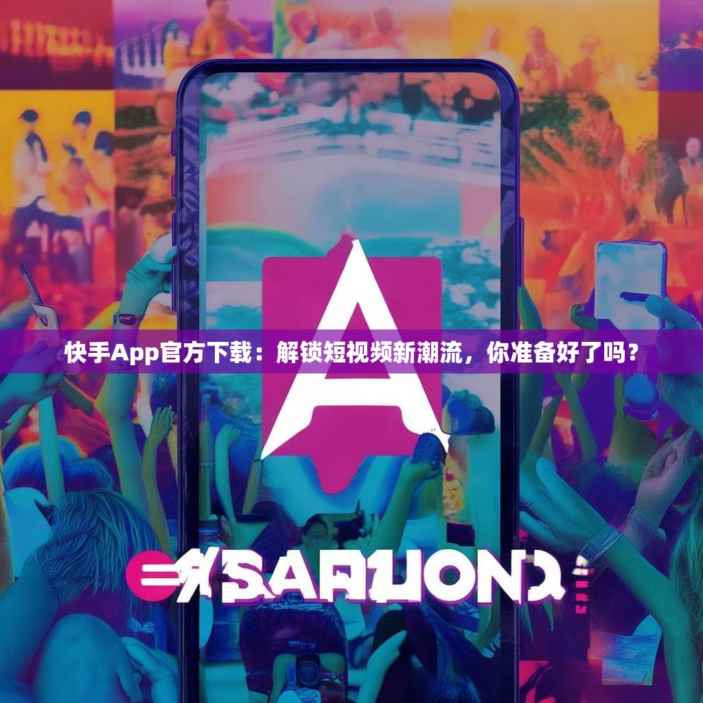 快手App官方下载：解锁短视频新潮流，你准备好了吗？