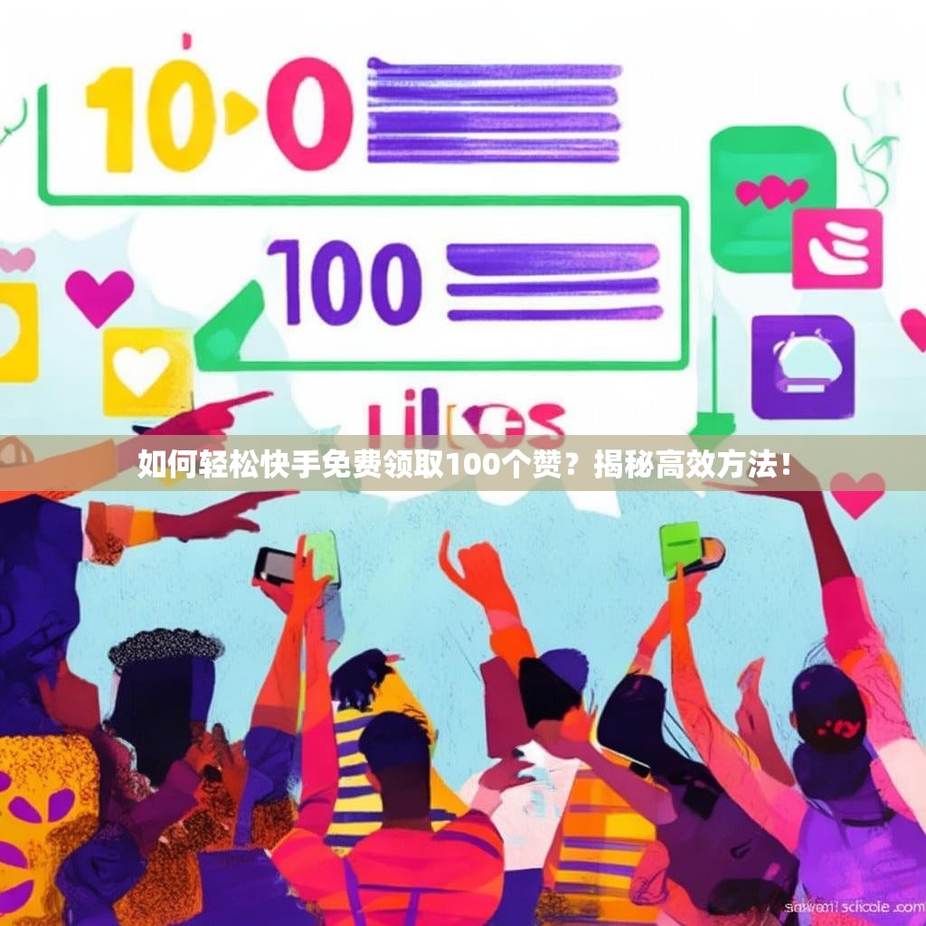 如何轻松快手免费领取100个赞？揭秘高效方法！