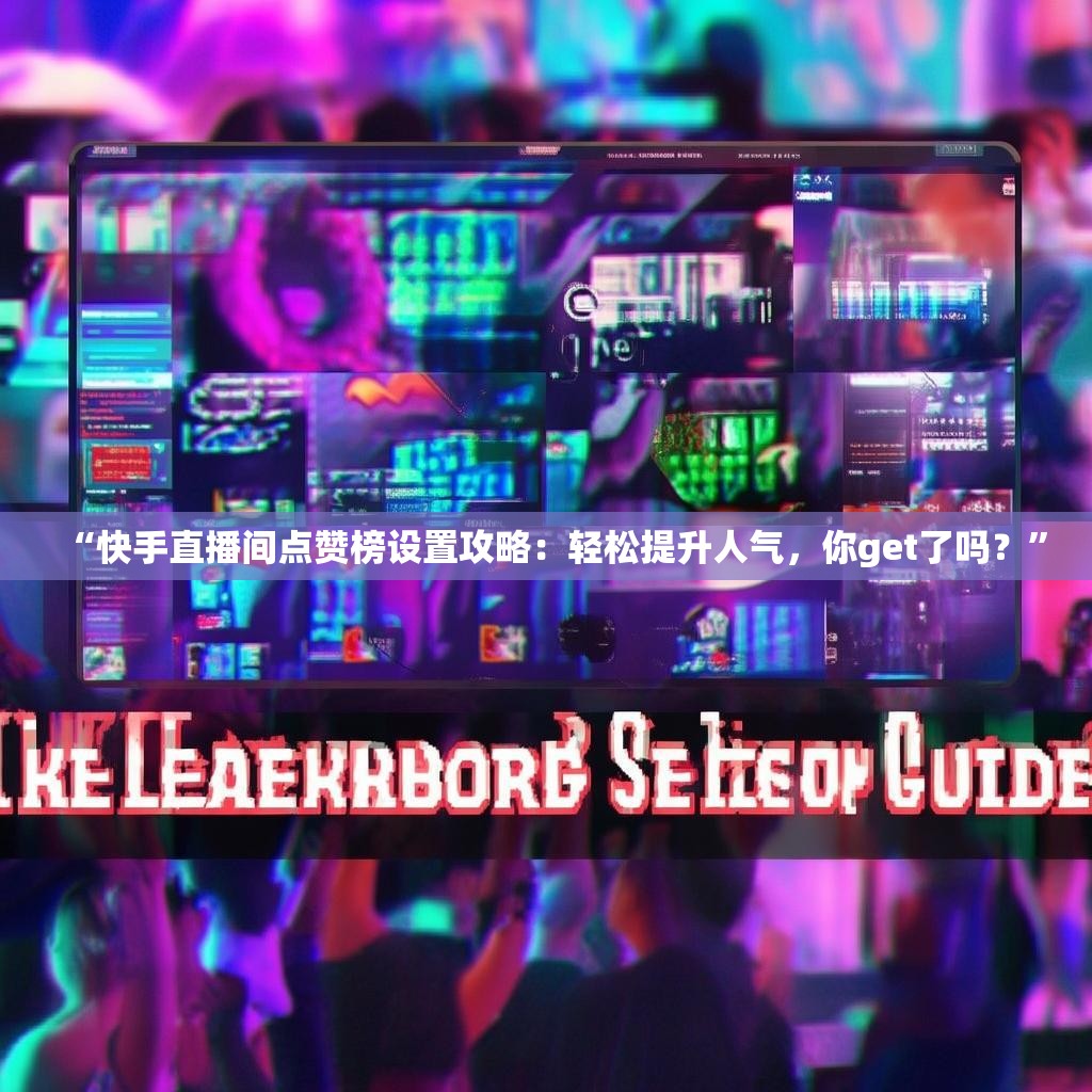 “快手直播间点赞榜设置攻略:轻松提升人气,你get了吗?”