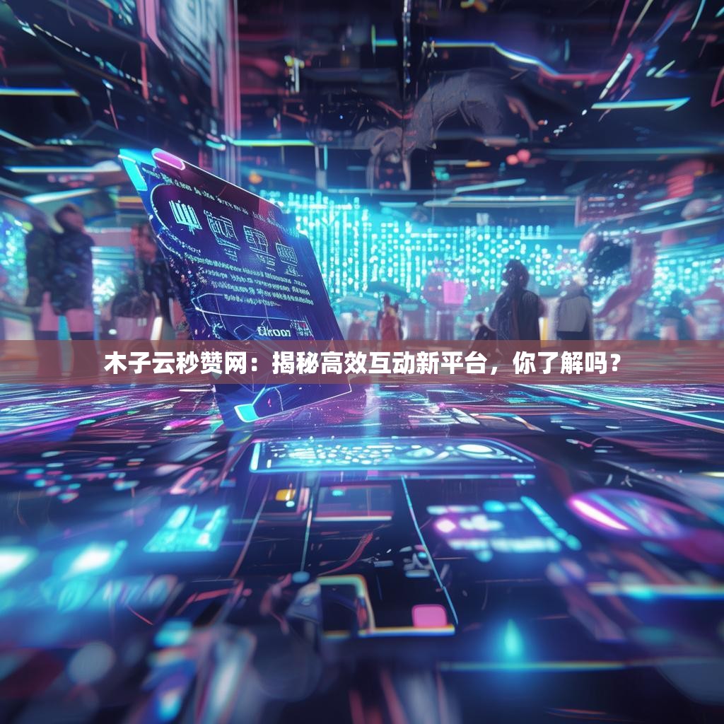 木子云秒赞网：揭秘高效互动新平台，你了解吗？