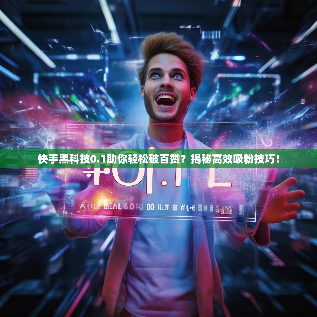快手黑科技0.1助你轻松破百赞？揭秘高效吸粉技巧！
